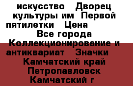 1.1) искусство : Дворец культуры им. Первой пятилетки › Цена ­ 1 900 - Все города Коллекционирование и антиквариат » Значки   . Камчатский край,Петропавловск-Камчатский г.